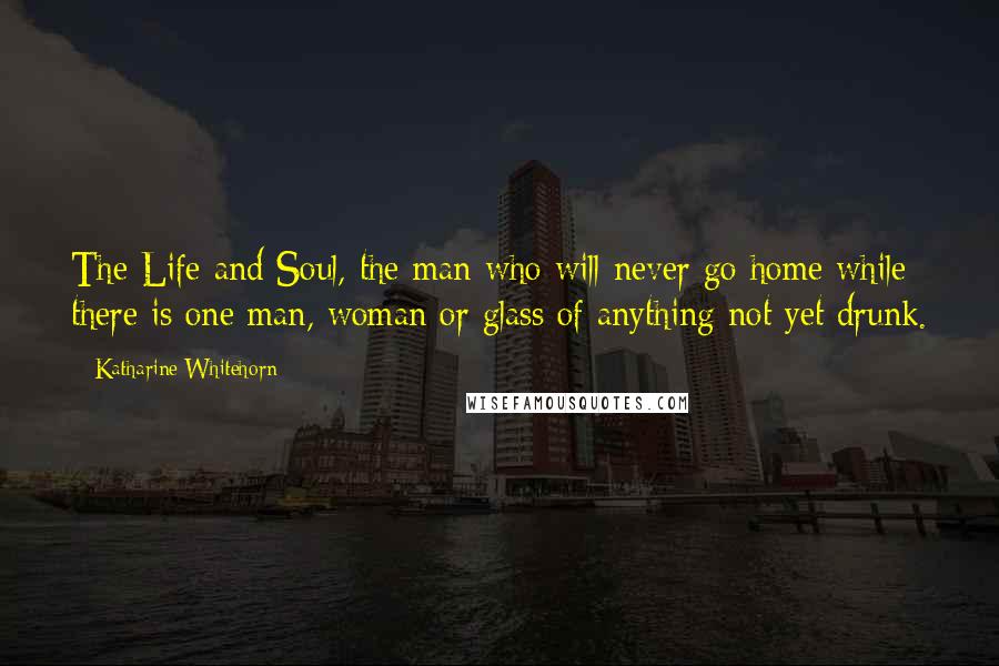 Katharine Whitehorn Quotes: The Life and Soul, the man who will never go home while there is one man, woman or glass of anything not yet drunk.