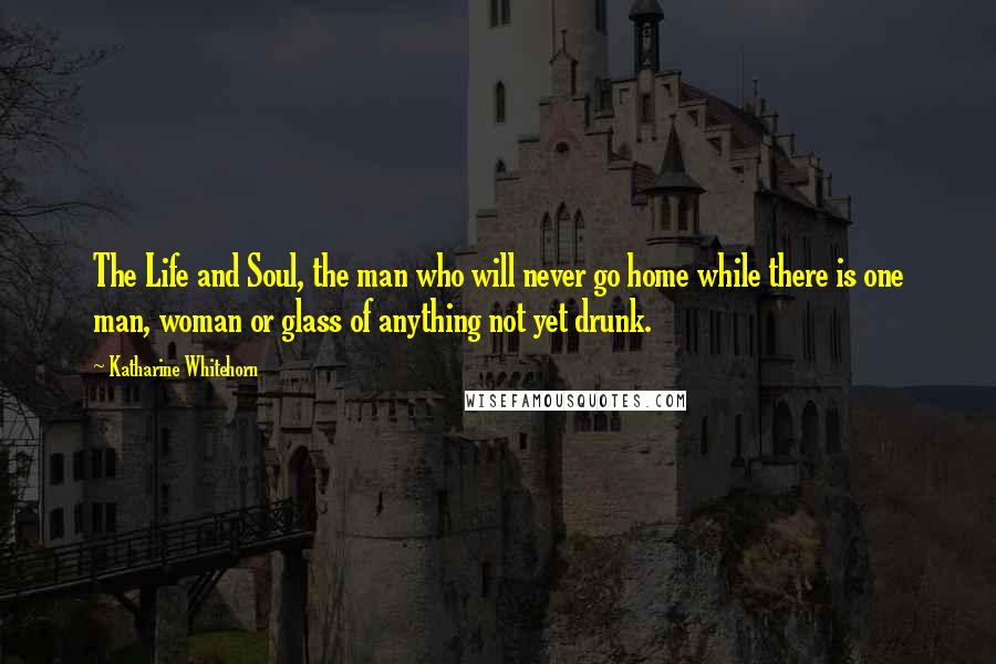 Katharine Whitehorn Quotes: The Life and Soul, the man who will never go home while there is one man, woman or glass of anything not yet drunk.