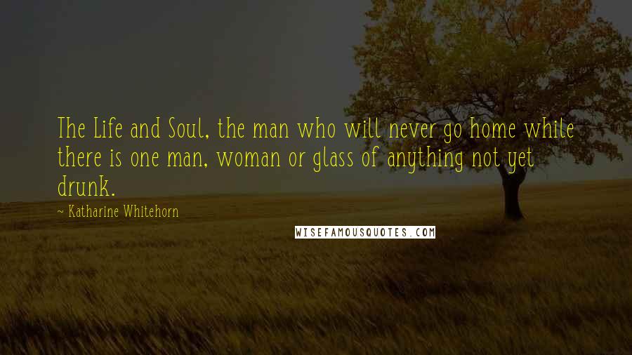 Katharine Whitehorn Quotes: The Life and Soul, the man who will never go home while there is one man, woman or glass of anything not yet drunk.