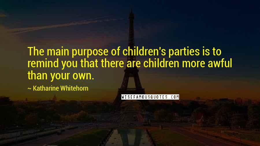 Katharine Whitehorn Quotes: The main purpose of children's parties is to remind you that there are children more awful than your own.