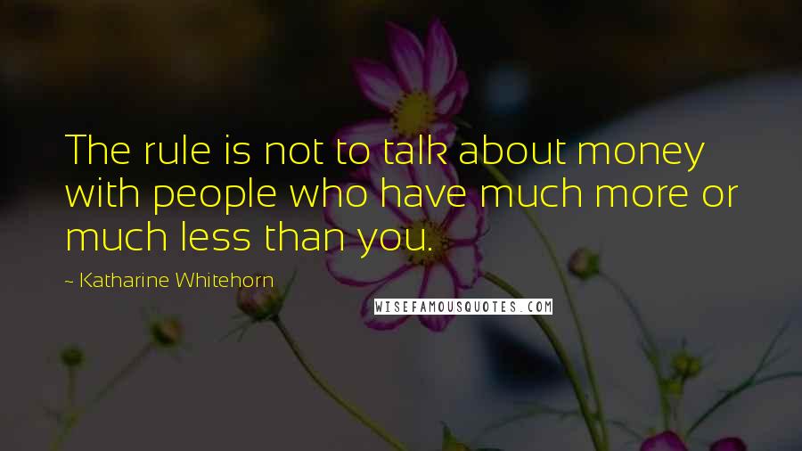 Katharine Whitehorn Quotes: The rule is not to talk about money with people who have much more or much less than you.