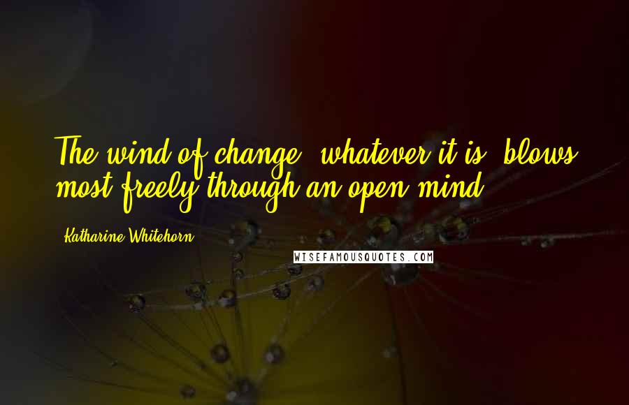 Katharine Whitehorn Quotes: The wind of change, whatever it is, blows most freely through an open mind ...