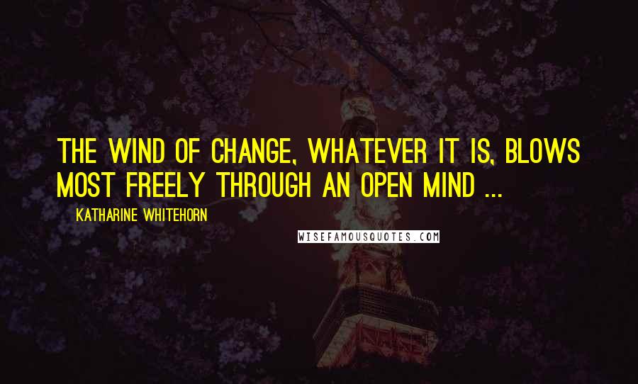 Katharine Whitehorn Quotes: The wind of change, whatever it is, blows most freely through an open mind ...