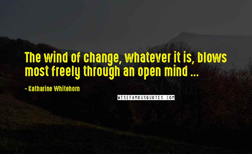 Katharine Whitehorn Quotes: The wind of change, whatever it is, blows most freely through an open mind ...