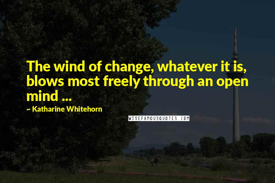 Katharine Whitehorn Quotes: The wind of change, whatever it is, blows most freely through an open mind ...