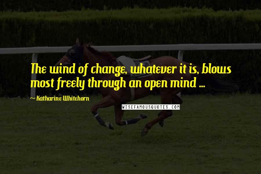 Katharine Whitehorn Quotes: The wind of change, whatever it is, blows most freely through an open mind ...
