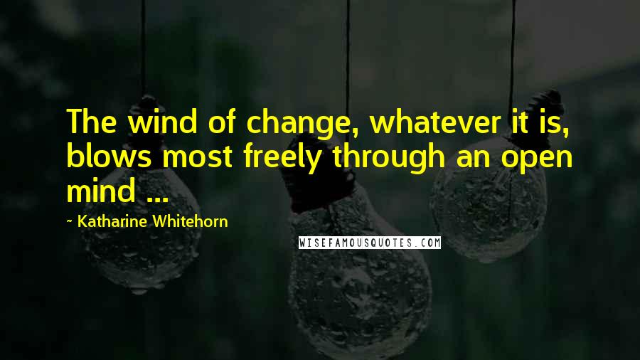 Katharine Whitehorn Quotes: The wind of change, whatever it is, blows most freely through an open mind ...