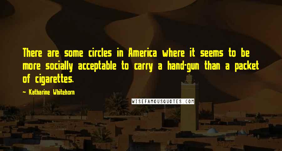 Katharine Whitehorn Quotes: There are some circles in America where it seems to be more socially acceptable to carry a hand-gun than a packet of cigarettes.