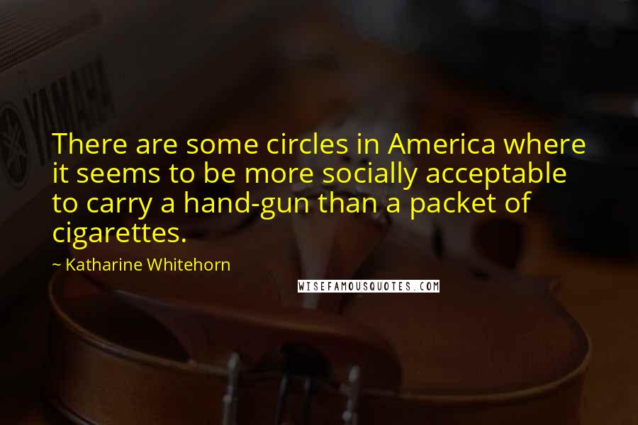 Katharine Whitehorn Quotes: There are some circles in America where it seems to be more socially acceptable to carry a hand-gun than a packet of cigarettes.