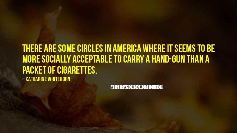 Katharine Whitehorn Quotes: There are some circles in America where it seems to be more socially acceptable to carry a hand-gun than a packet of cigarettes.