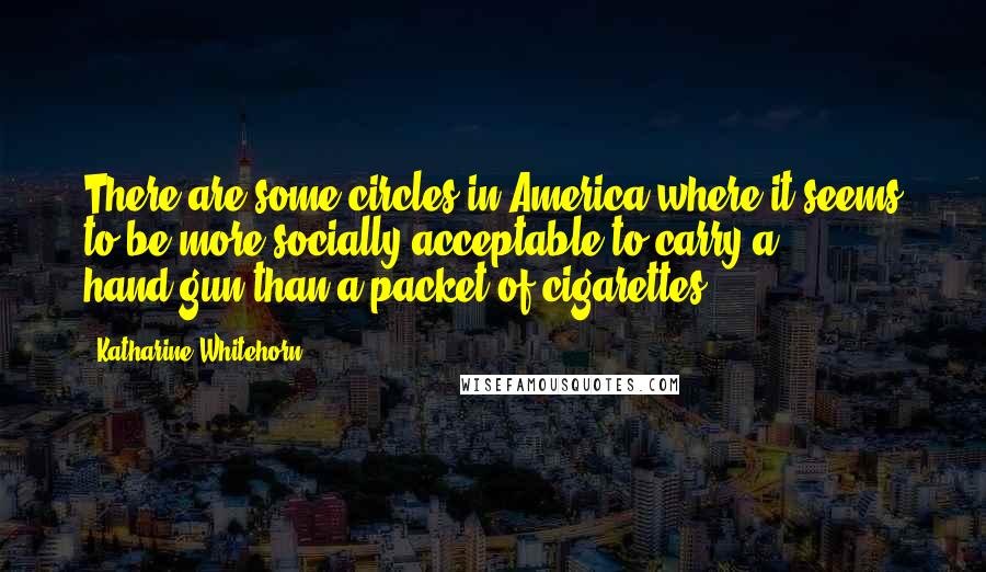 Katharine Whitehorn Quotes: There are some circles in America where it seems to be more socially acceptable to carry a hand-gun than a packet of cigarettes.