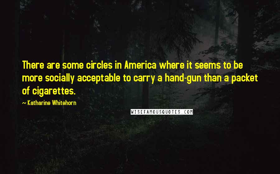 Katharine Whitehorn Quotes: There are some circles in America where it seems to be more socially acceptable to carry a hand-gun than a packet of cigarettes.