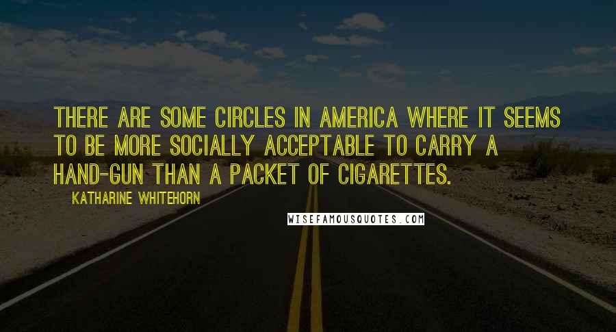 Katharine Whitehorn Quotes: There are some circles in America where it seems to be more socially acceptable to carry a hand-gun than a packet of cigarettes.