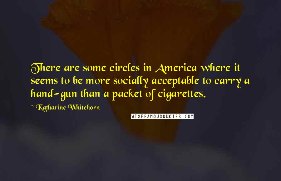 Katharine Whitehorn Quotes: There are some circles in America where it seems to be more socially acceptable to carry a hand-gun than a packet of cigarettes.