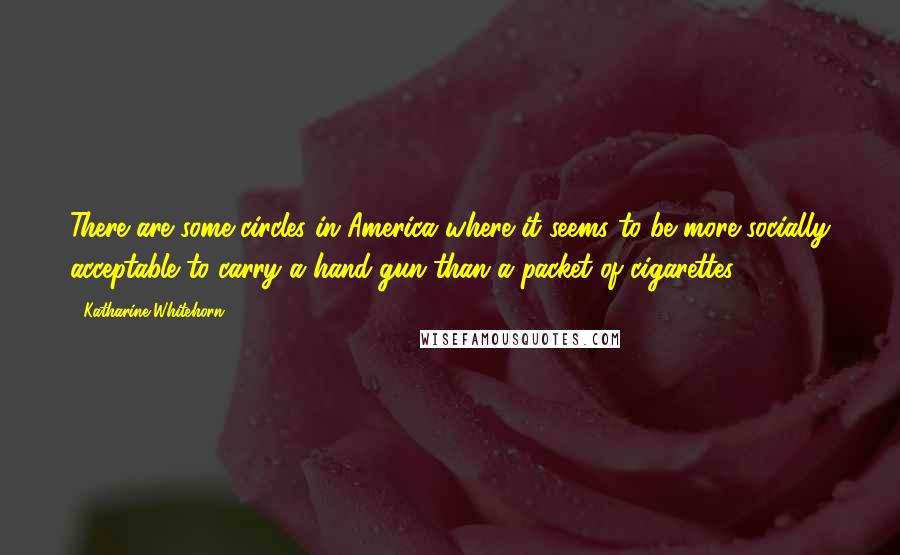 Katharine Whitehorn Quotes: There are some circles in America where it seems to be more socially acceptable to carry a hand-gun than a packet of cigarettes.
