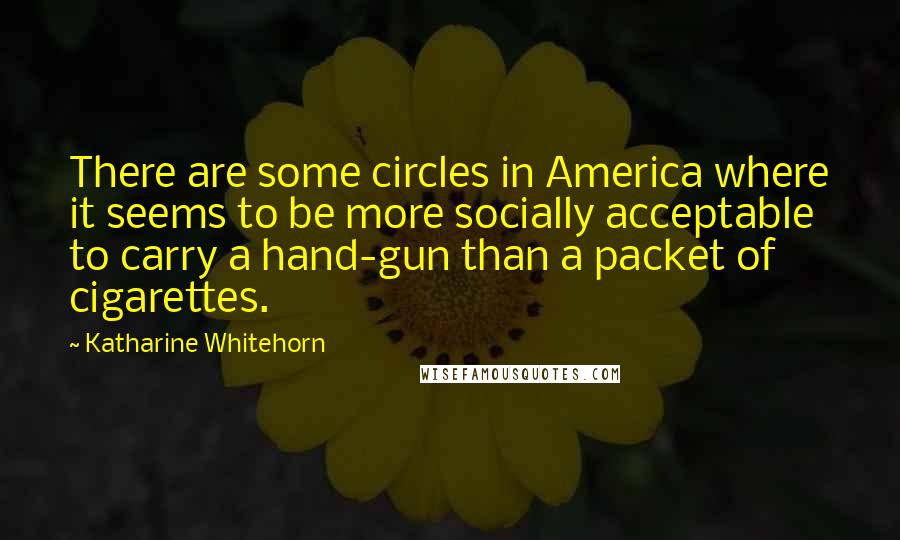Katharine Whitehorn Quotes: There are some circles in America where it seems to be more socially acceptable to carry a hand-gun than a packet of cigarettes.