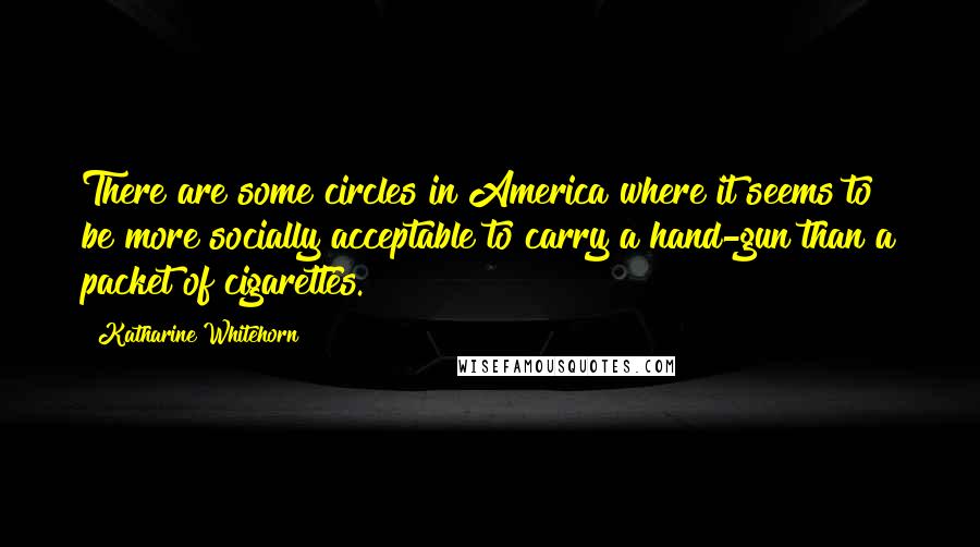 Katharine Whitehorn Quotes: There are some circles in America where it seems to be more socially acceptable to carry a hand-gun than a packet of cigarettes.