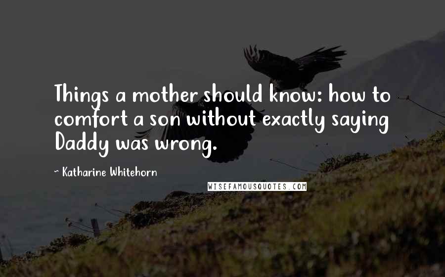 Katharine Whitehorn Quotes: Things a mother should know: how to comfort a son without exactly saying Daddy was wrong.