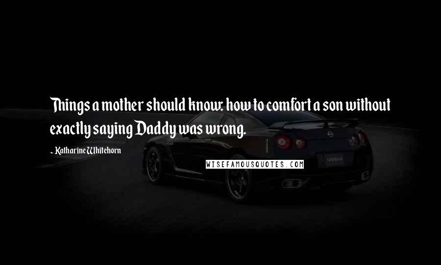 Katharine Whitehorn Quotes: Things a mother should know: how to comfort a son without exactly saying Daddy was wrong.