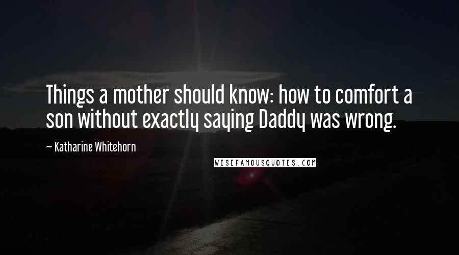 Katharine Whitehorn Quotes: Things a mother should know: how to comfort a son without exactly saying Daddy was wrong.