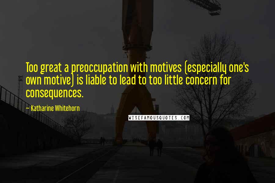 Katharine Whitehorn Quotes: Too great a preoccupation with motives (especially one's own motive) is liable to lead to too little concern for consequences.