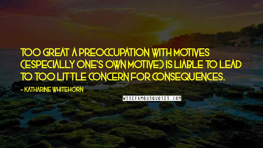 Katharine Whitehorn Quotes: Too great a preoccupation with motives (especially one's own motive) is liable to lead to too little concern for consequences.