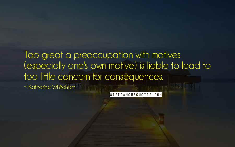 Katharine Whitehorn Quotes: Too great a preoccupation with motives (especially one's own motive) is liable to lead to too little concern for consequences.