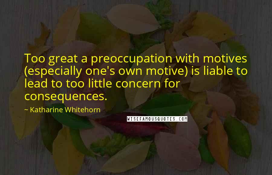 Katharine Whitehorn Quotes: Too great a preoccupation with motives (especially one's own motive) is liable to lead to too little concern for consequences.