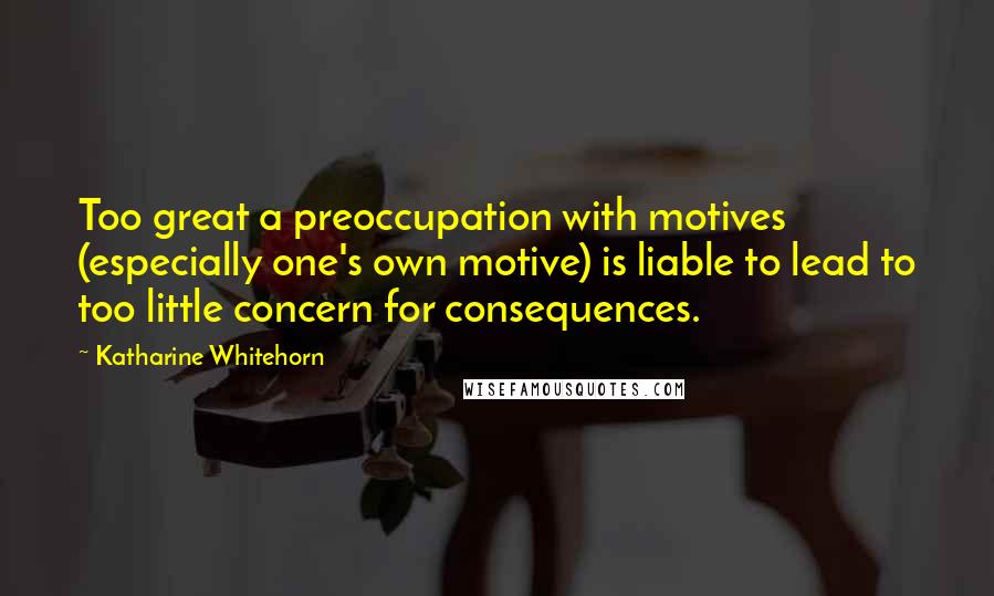 Katharine Whitehorn Quotes: Too great a preoccupation with motives (especially one's own motive) is liable to lead to too little concern for consequences.