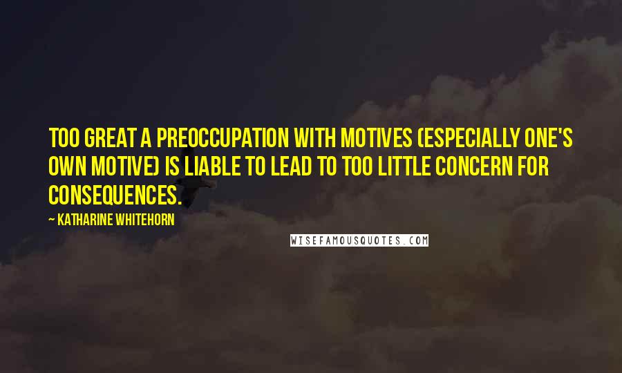 Katharine Whitehorn Quotes: Too great a preoccupation with motives (especially one's own motive) is liable to lead to too little concern for consequences.