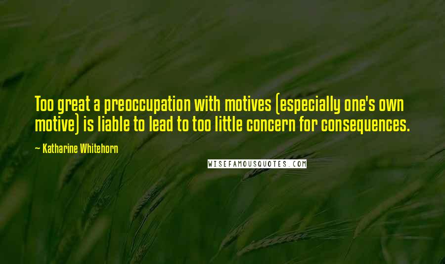 Katharine Whitehorn Quotes: Too great a preoccupation with motives (especially one's own motive) is liable to lead to too little concern for consequences.