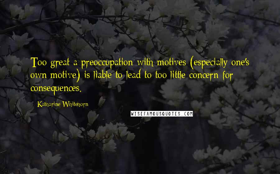 Katharine Whitehorn Quotes: Too great a preoccupation with motives (especially one's own motive) is liable to lead to too little concern for consequences.