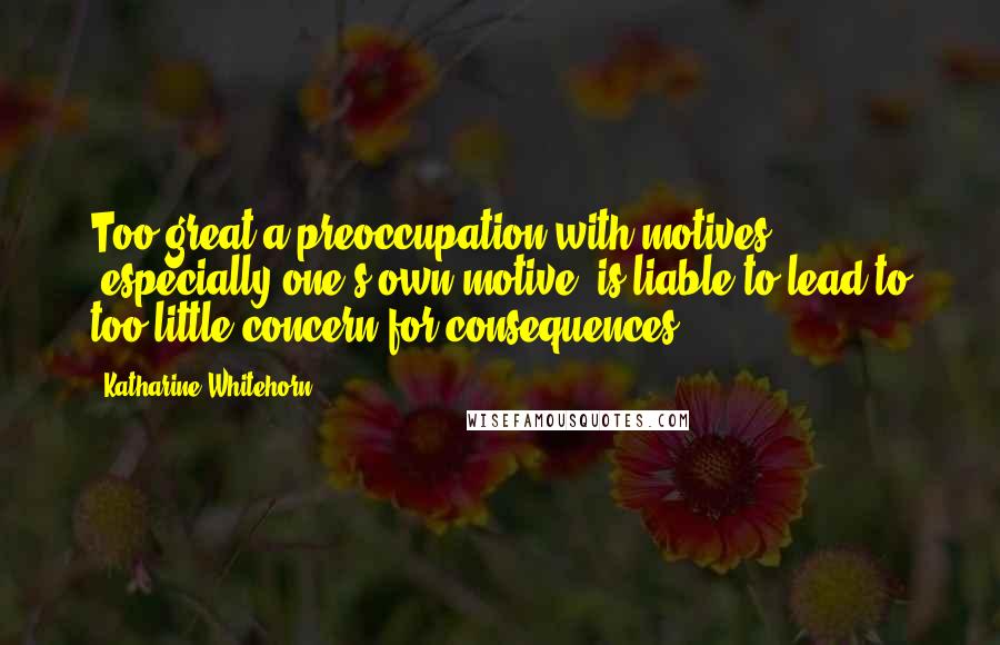 Katharine Whitehorn Quotes: Too great a preoccupation with motives (especially one's own motive) is liable to lead to too little concern for consequences.