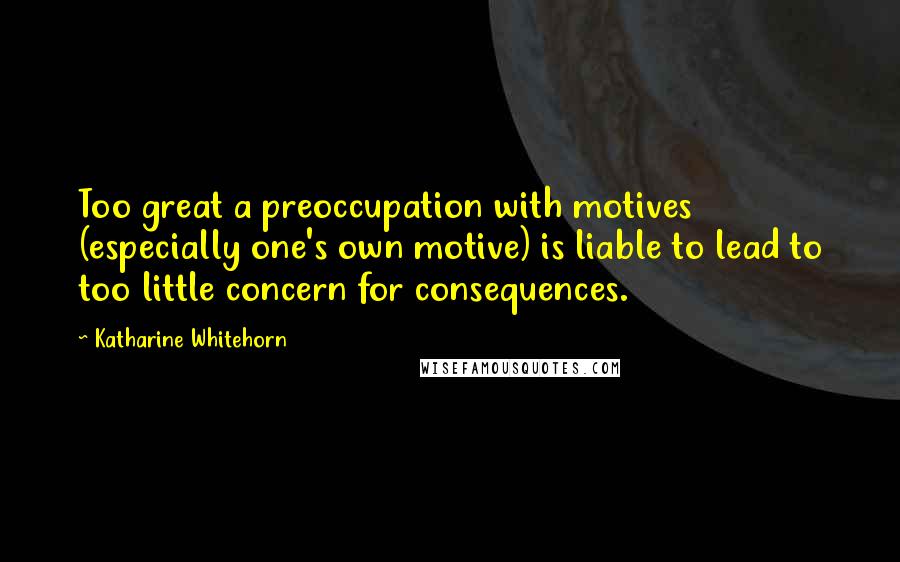 Katharine Whitehorn Quotes: Too great a preoccupation with motives (especially one's own motive) is liable to lead to too little concern for consequences.