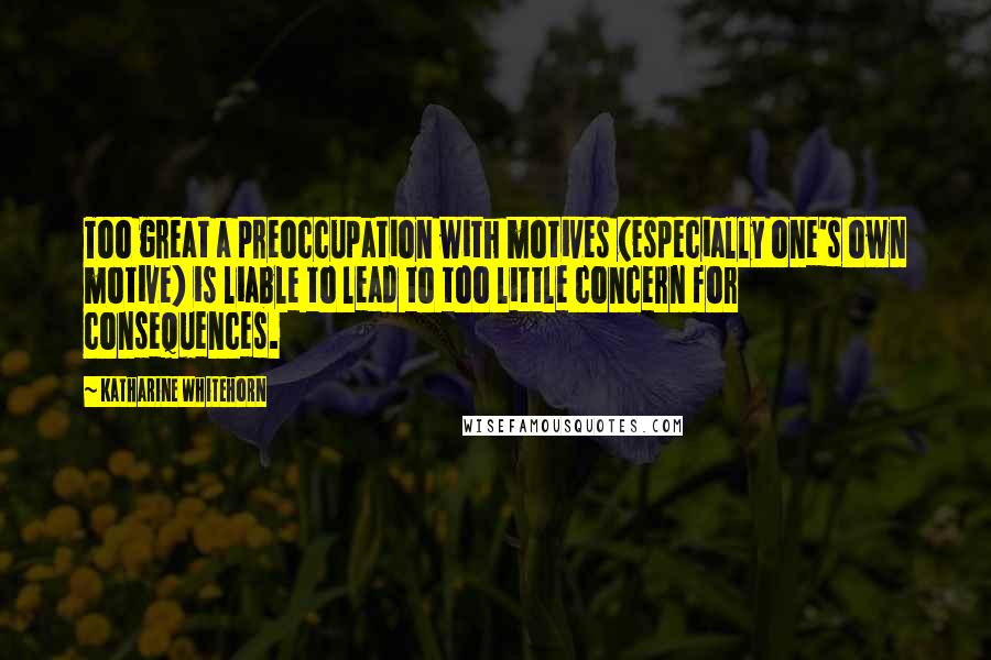 Katharine Whitehorn Quotes: Too great a preoccupation with motives (especially one's own motive) is liable to lead to too little concern for consequences.