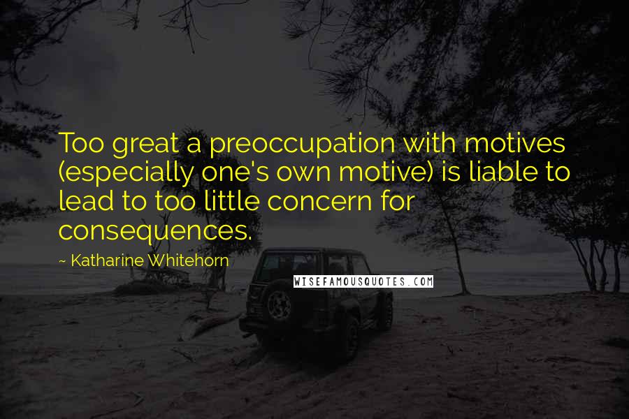 Katharine Whitehorn Quotes: Too great a preoccupation with motives (especially one's own motive) is liable to lead to too little concern for consequences.