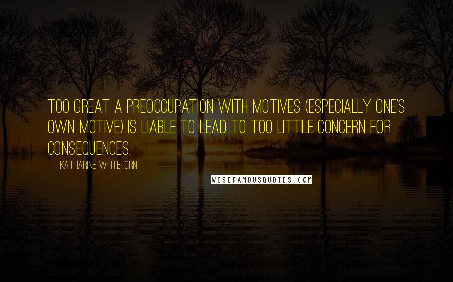 Katharine Whitehorn Quotes: Too great a preoccupation with motives (especially one's own motive) is liable to lead to too little concern for consequences.