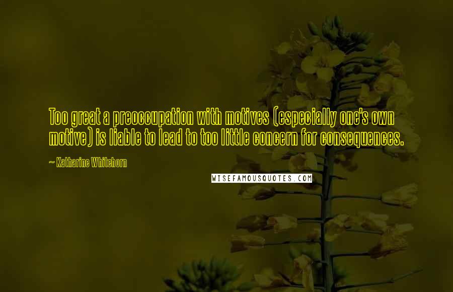 Katharine Whitehorn Quotes: Too great a preoccupation with motives (especially one's own motive) is liable to lead to too little concern for consequences.