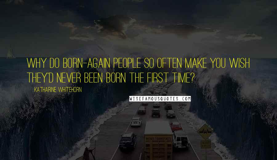 Katharine Whitehorn Quotes: Why do born-again people so often make you wish they'd never been born the first time?