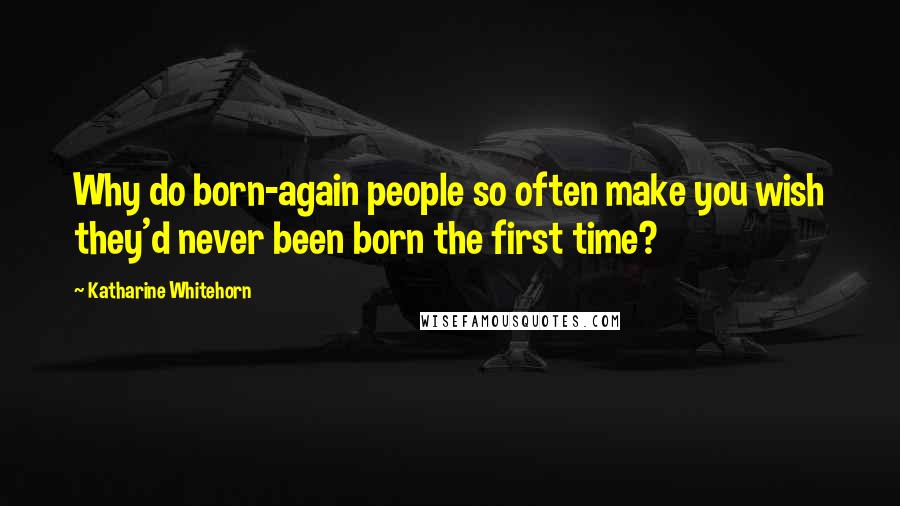 Katharine Whitehorn Quotes: Why do born-again people so often make you wish they'd never been born the first time?