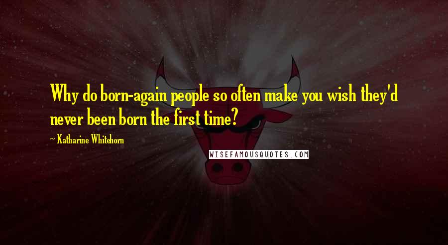 Katharine Whitehorn Quotes: Why do born-again people so often make you wish they'd never been born the first time?