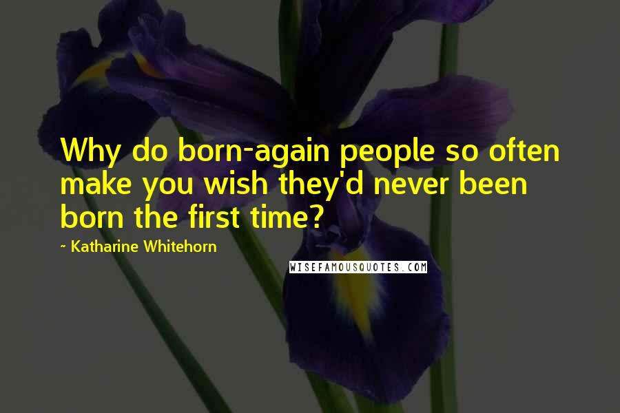 Katharine Whitehorn Quotes: Why do born-again people so often make you wish they'd never been born the first time?