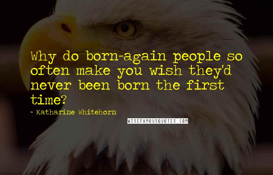Katharine Whitehorn Quotes: Why do born-again people so often make you wish they'd never been born the first time?