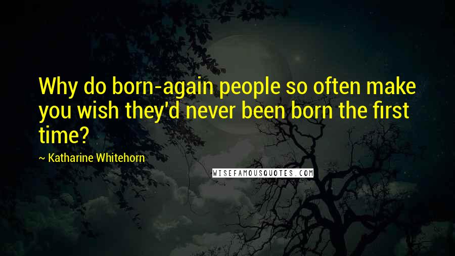 Katharine Whitehorn Quotes: Why do born-again people so often make you wish they'd never been born the first time?