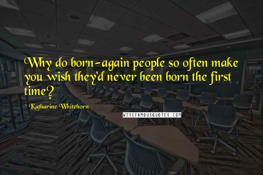 Katharine Whitehorn Quotes: Why do born-again people so often make you wish they'd never been born the first time?