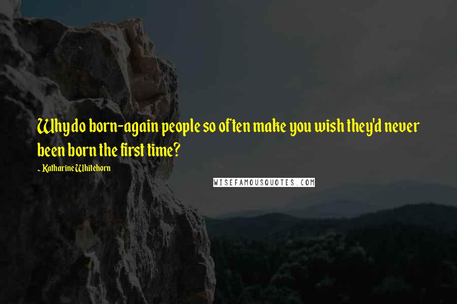 Katharine Whitehorn Quotes: Why do born-again people so often make you wish they'd never been born the first time?