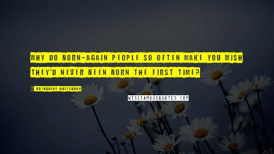 Katharine Whitehorn Quotes: Why do born-again people so often make you wish they'd never been born the first time?