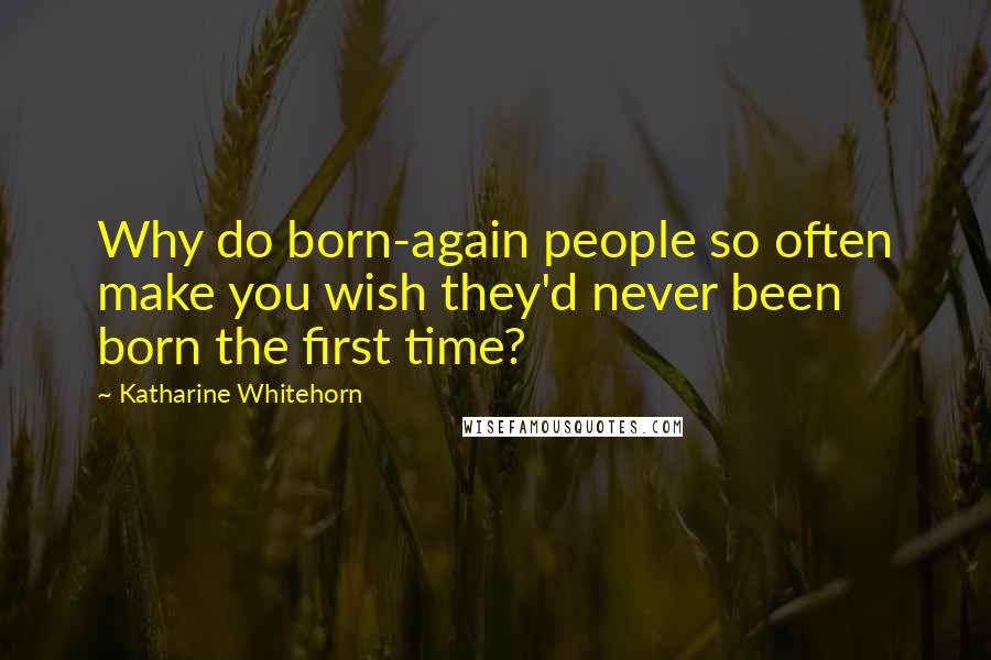 Katharine Whitehorn Quotes: Why do born-again people so often make you wish they'd never been born the first time?