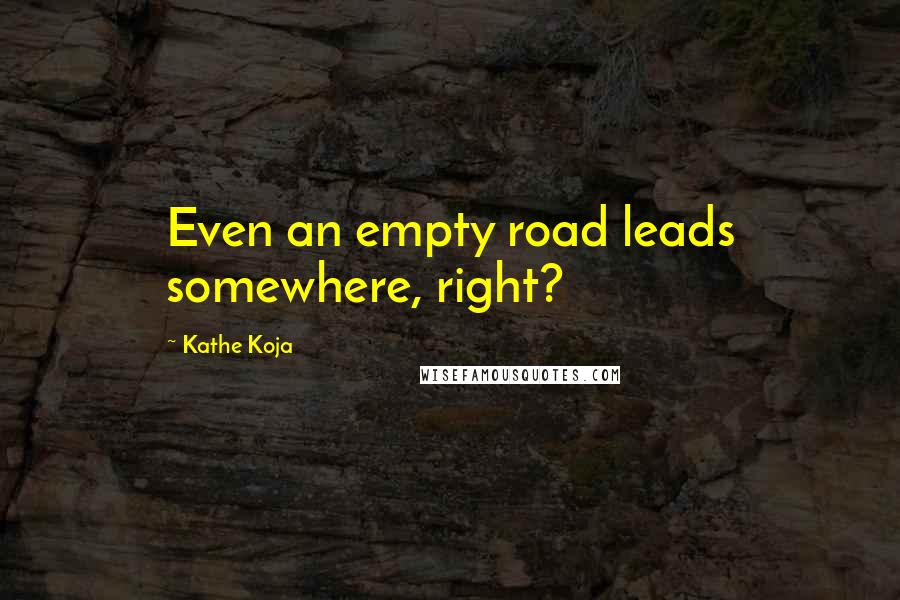 Kathe Koja Quotes: Even an empty road leads somewhere, right?