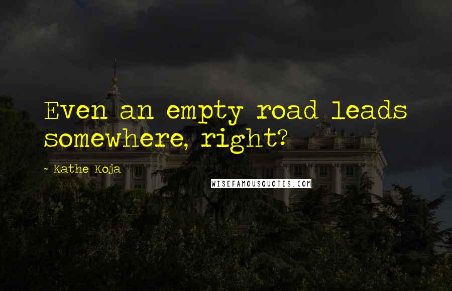 Kathe Koja Quotes: Even an empty road leads somewhere, right?